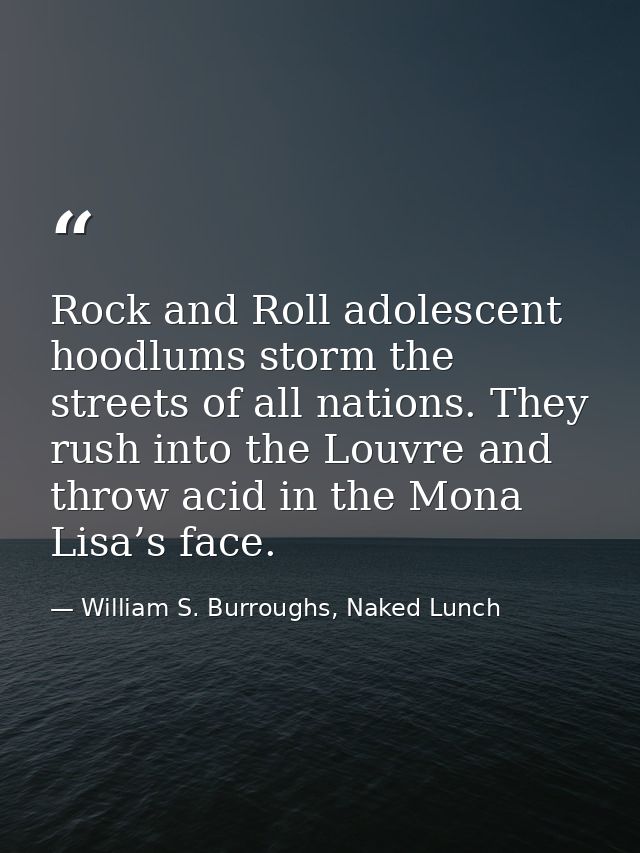 Rock and Roll adolescent hoodlums storm the streets of all nations. They rush into the Louvre and throw acid in the Mona — William S. Burroughs, Naked Lunch