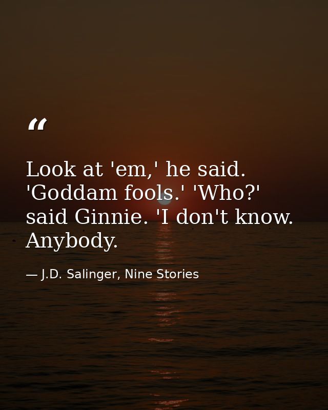 Look at 'em,' he said. 'Goddam fools.' 'Who?' said Ginnie. 'I don't know. Anybody. — J.D. Salinger, Nine Stories