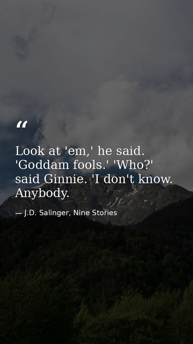 Look at 'em,' he said. 'Goddam fools.' 'Who?' said Ginnie. 'I don't know. Anybody. — J.D. Salinger, Nine Stories