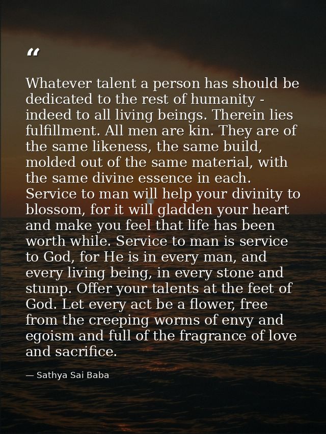 Whatever talent a person has should be dedicated to the rest of humanity - indeed to all living beings. Therein lies ful — Sathya Sai Baba
