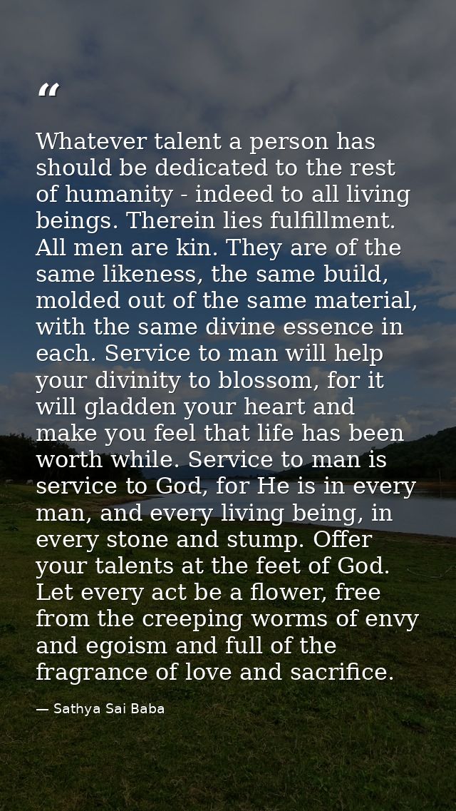 Whatever talent a person has should be dedicated to the rest of humanity - indeed to all living beings. Therein lies ful — Sathya Sai Baba
