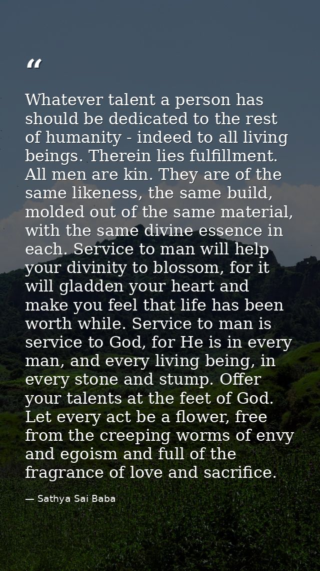 Whatever talent a person has should be dedicated to the rest of humanity - indeed to all living beings. Therein lies ful — Sathya Sai Baba