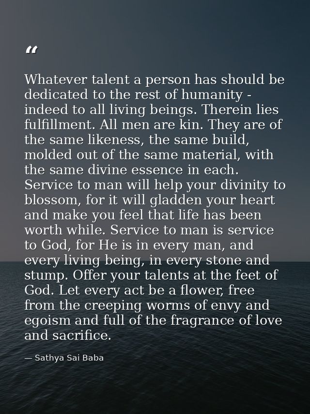 Whatever talent a person has should be dedicated to the rest of humanity - indeed to all living beings. Therein lies ful — Sathya Sai Baba