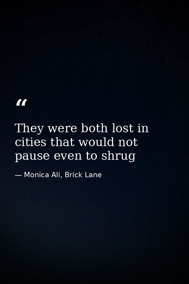 They were both lost in cities that would not pause even to shrug — Monica Ali, Brick Lane