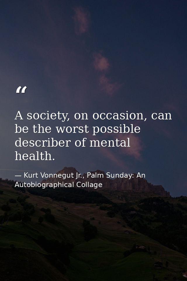 A society, on occasion, can be the worst possible describer of mental health. — Kurt Vonnegut Jr., Palm Sunday: An Autobiographical Collage