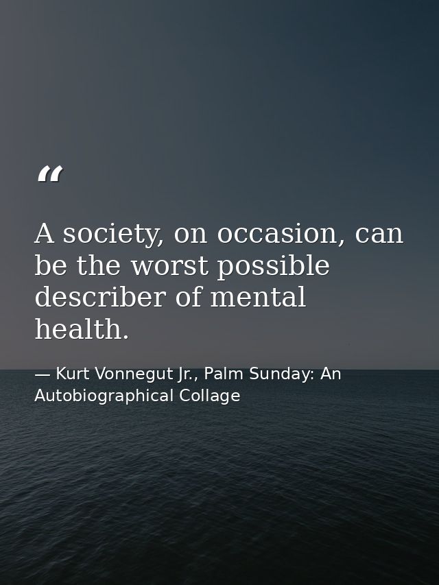 A society, on occasion, can be the worst possible describer of mental health. — Kurt Vonnegut Jr., Palm Sunday: An Autobiographical Collage