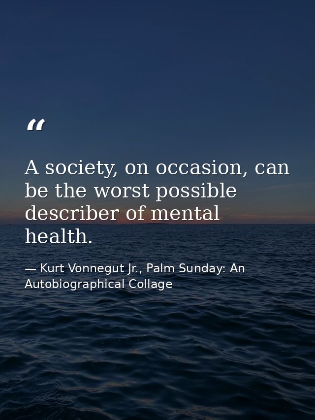A society, on occasion, can be the worst possible describer of mental health. — Kurt Vonnegut Jr., Palm Sunday: An Autobiographical Collage