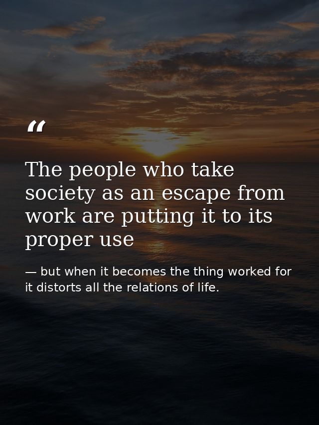 The people who take society as an escape from work are putting it to its proper use — but when it becomes the thing worked for it distorts all the relations of life.