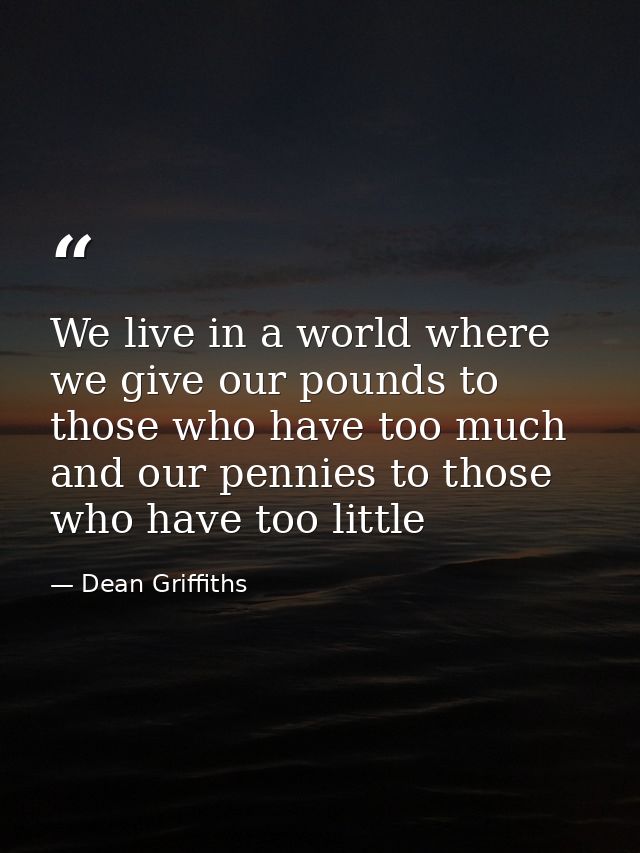 We live in a world where we give our pounds to those who have too much and our pennies to those who have too little — Dean Griffiths