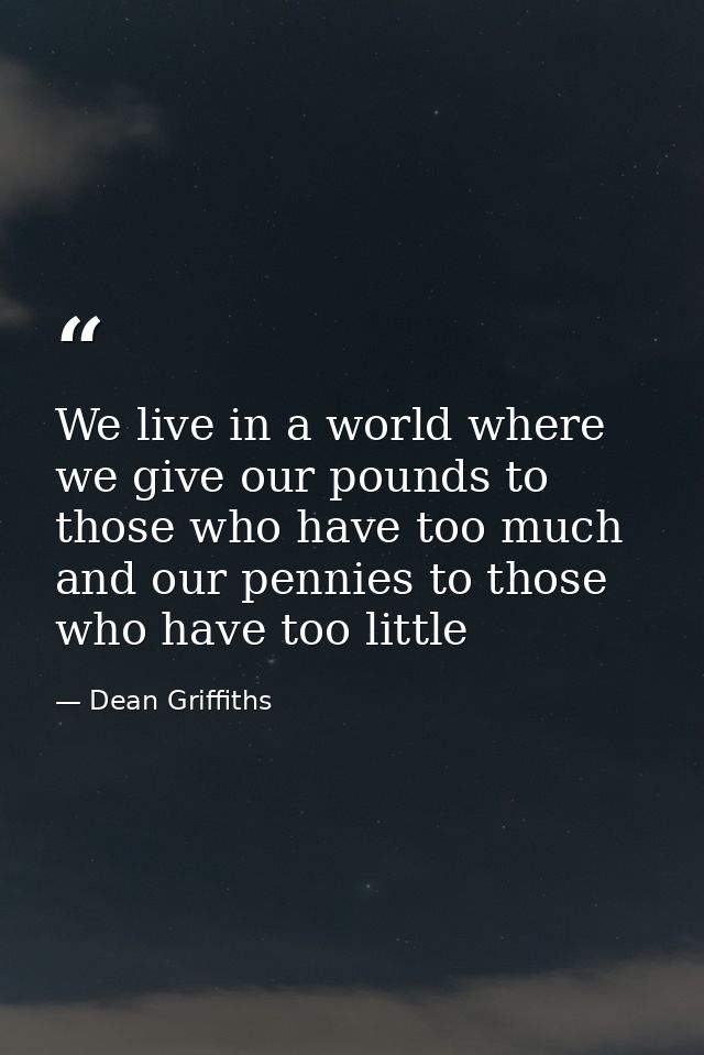 We live in a world where we give our pounds to those who have too much and our pennies to those who have too little — Dean Griffiths