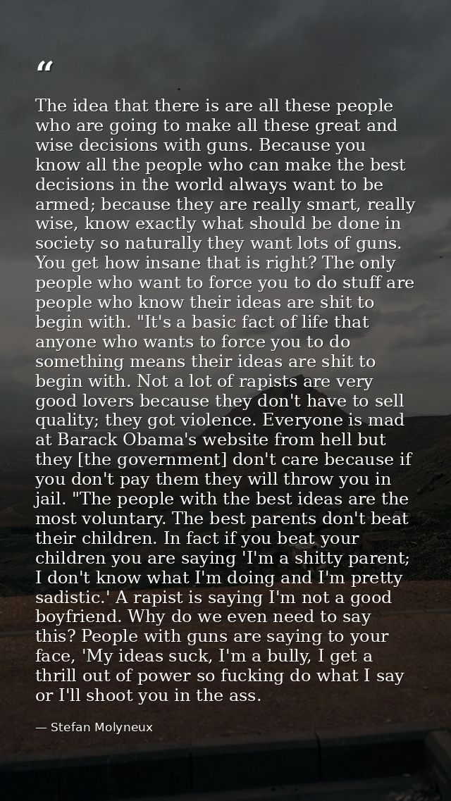The idea that there is are all these people who are going to make all these great and wise decisions with guns. Because  — Stefan Molyneux