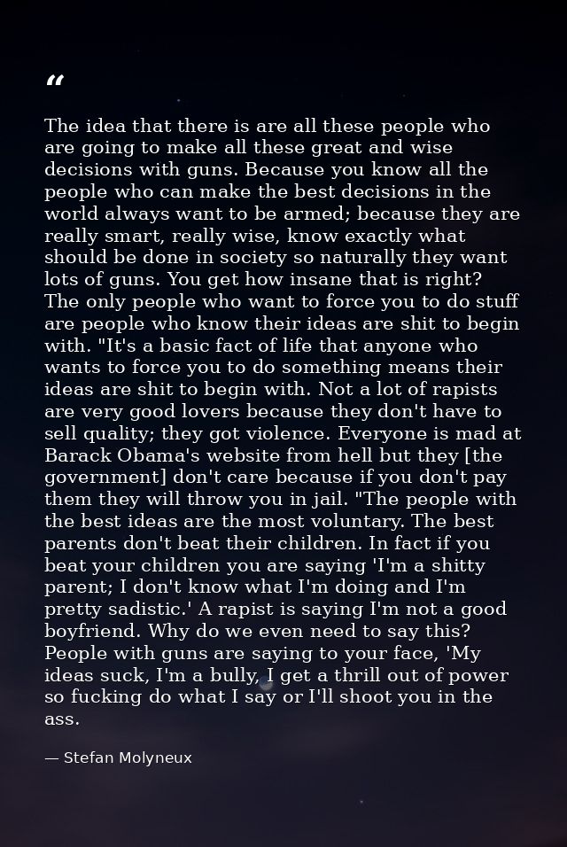 The idea that there is are all these people who are going to make all these great and wise decisions with guns. Because  — Stefan Molyneux