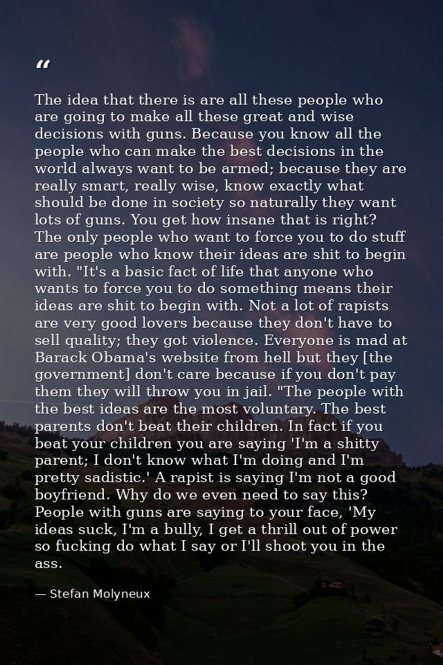 The idea that there is are all these people who are going to make all these great and wise decisions with guns. Because  — Stefan Molyneux