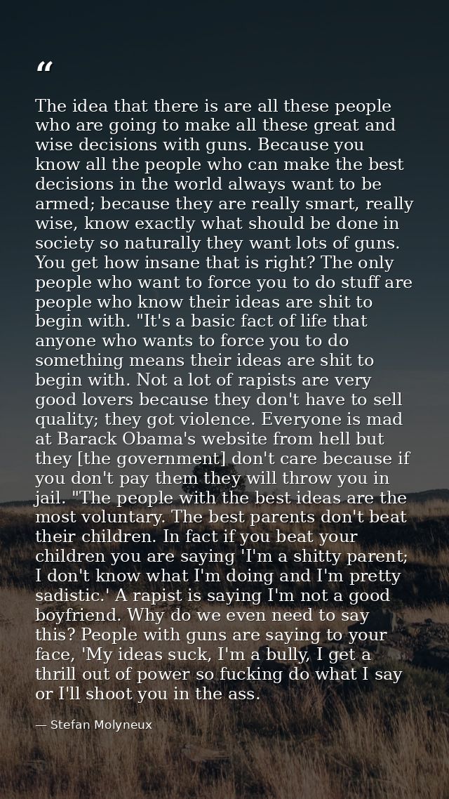 The idea that there is are all these people who are going to make all these great and wise decisions with guns. Because  — Stefan Molyneux