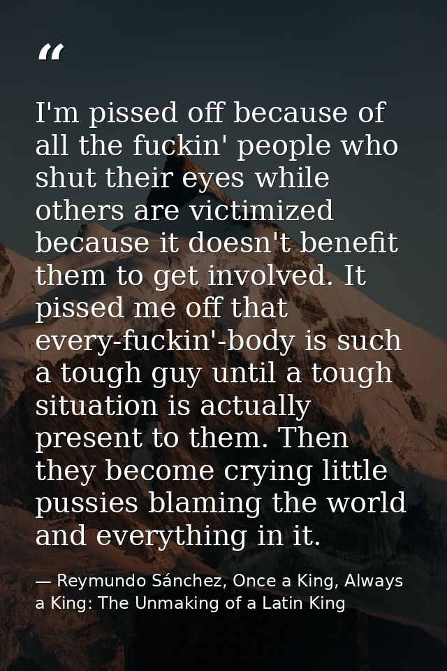 I'm pissed off because of all the fuckin' people who shut their eyes while others are victimized because it doesn't bene — Reymundo Sánchez, Once a King, Always a King: The Unmaking of a Latin King