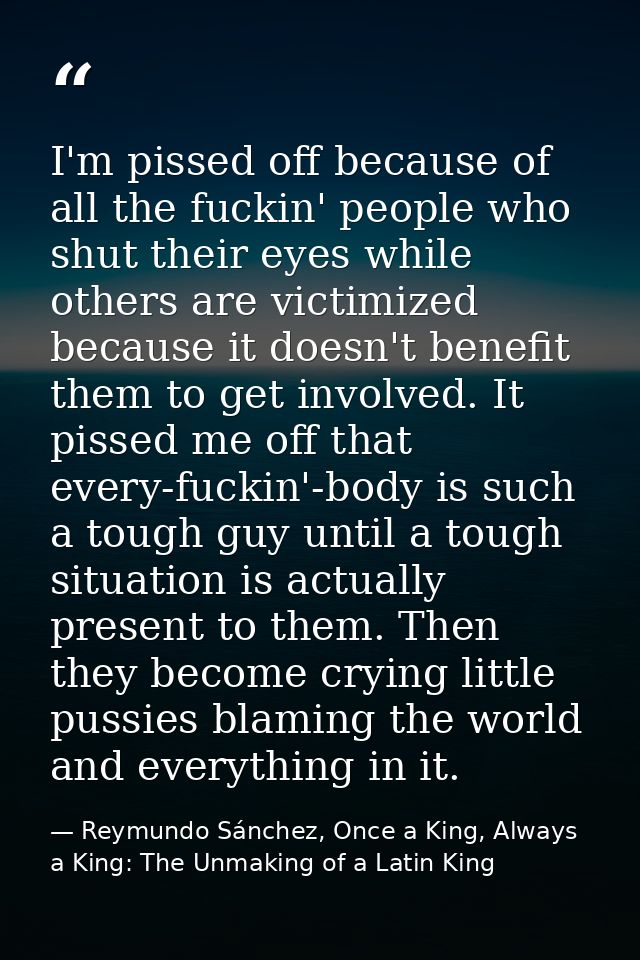 I'm pissed off because of all the fuckin' people who shut their eyes while others are victimized because it doesn't bene — Reymundo Sánchez, Once a King, Always a King: The Unmaking of a Latin King