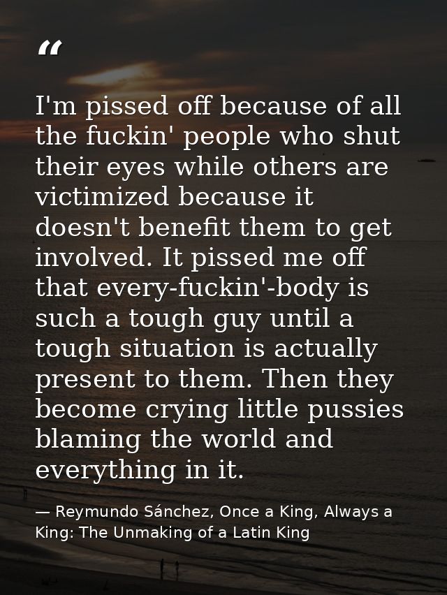 I'm pissed off because of all the fuckin' people who shut their eyes while others are victimized because it doesn't bene — Reymundo Sánchez, Once a King, Always a King: The Unmaking of a Latin King
