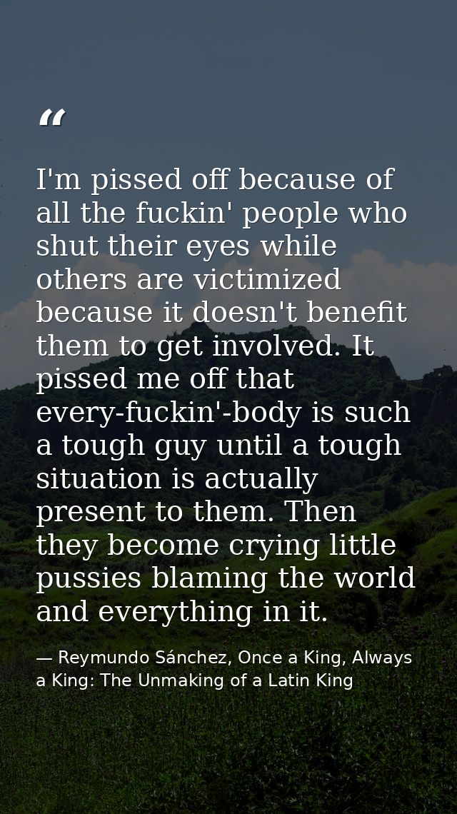 I'm pissed off because of all the fuckin' people who shut their eyes while others are victimized because it doesn't bene — Reymundo Sánchez, Once a King, Always a King: The Unmaking of a Latin King
