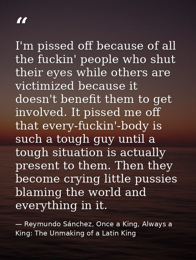 I'm pissed off because of all the fuckin' people who shut their eyes while others are victimized because it doesn't bene — Reymundo Sánchez, Once a King, Always a King: The Unmaking of a Latin King