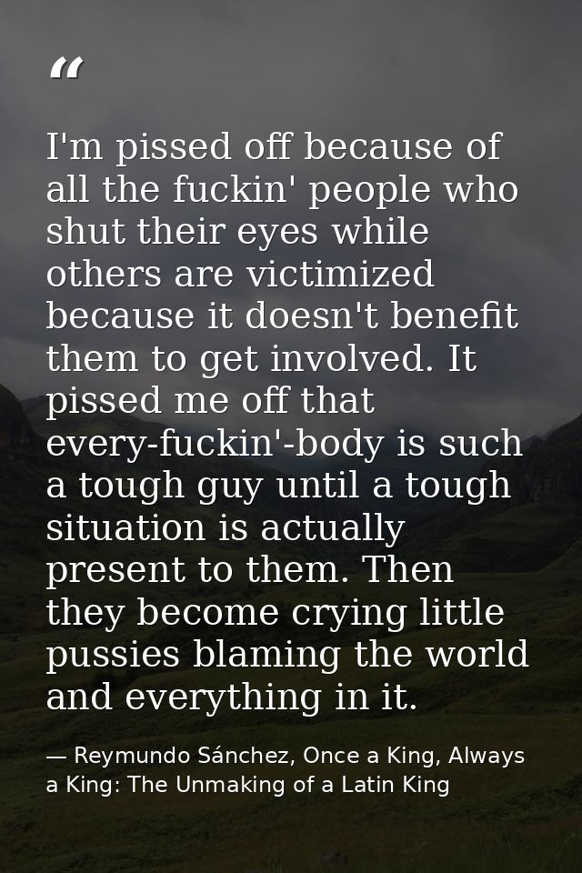 I'm pissed off because of all the fuckin' people who shut their eyes while others are victimized because it doesn't bene — Reymundo Sánchez, Once a King, Always a King: The Unmaking of a Latin King