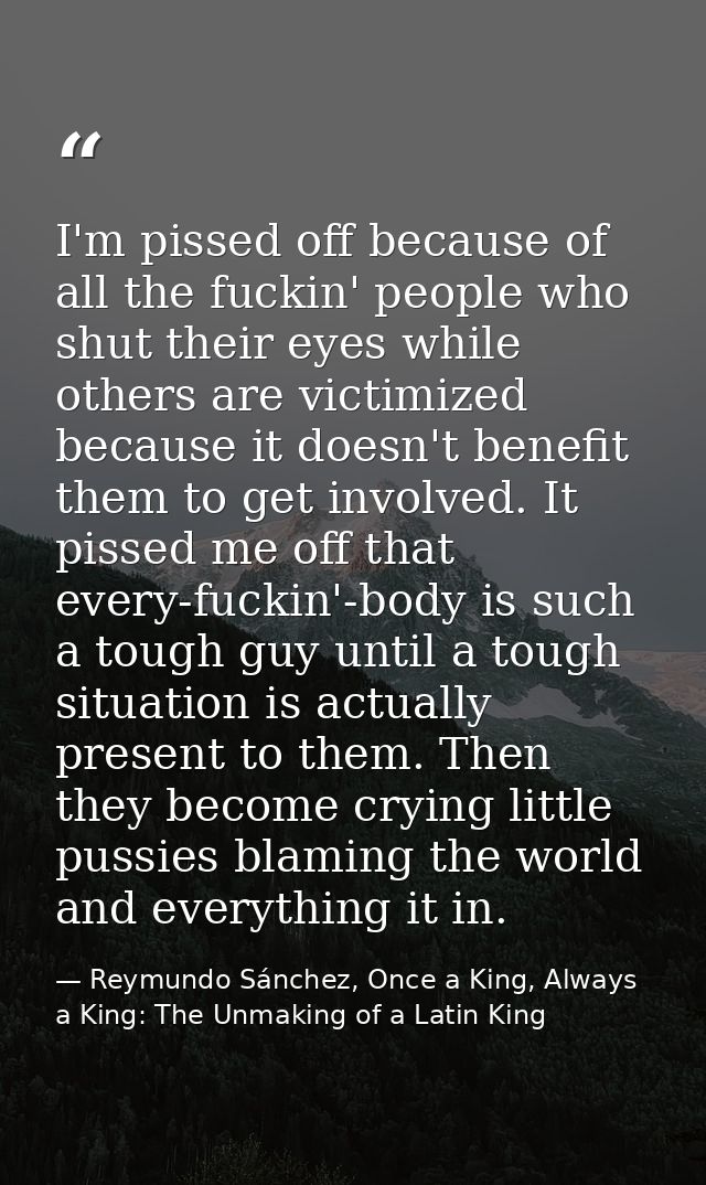 I'm pissed off because of all the fuckin' people who shut their eyes while others are victimized because it doesn't bene — Reymundo Sánchez, Once a King, Always a King: The Unmaking of a Latin King