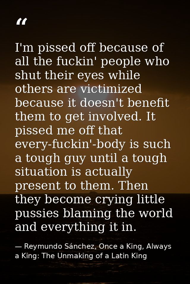 I'm pissed off because of all the fuckin' people who shut their eyes while others are victimized because it doesn't bene — Reymundo Sánchez, Once a King, Always a King: The Unmaking of a Latin King