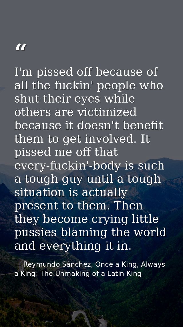 I'm pissed off because of all the fuckin' people who shut their eyes while others are victimized because it doesn't bene — Reymundo Sánchez, Once a King, Always a King: The Unmaking of a Latin King