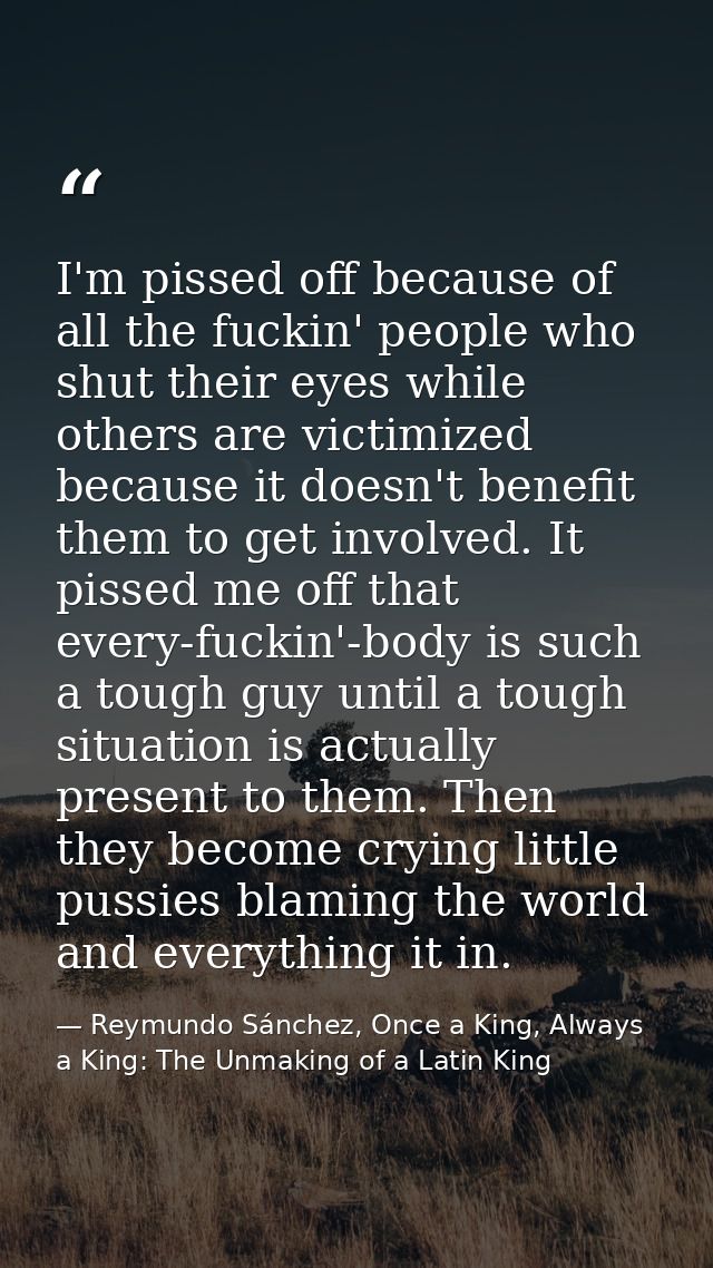 I'm pissed off because of all the fuckin' people who shut their eyes while others are victimized because it doesn't bene — Reymundo Sánchez, Once a King, Always a King: The Unmaking of a Latin King