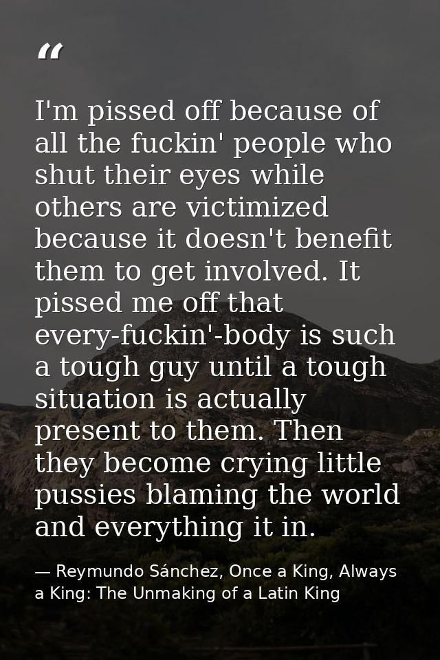 I'm pissed off because of all the fuckin' people who shut their eyes while others are victimized because it doesn't bene — Reymundo Sánchez, Once a King, Always a King: The Unmaking of a Latin King