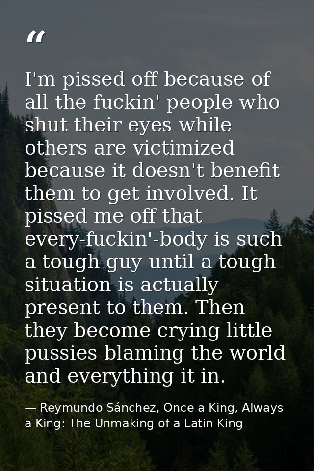 I'm pissed off because of all the fuckin' people who shut their eyes while others are victimized because it doesn't bene — Reymundo Sánchez, Once a King, Always a King: The Unmaking of a Latin King