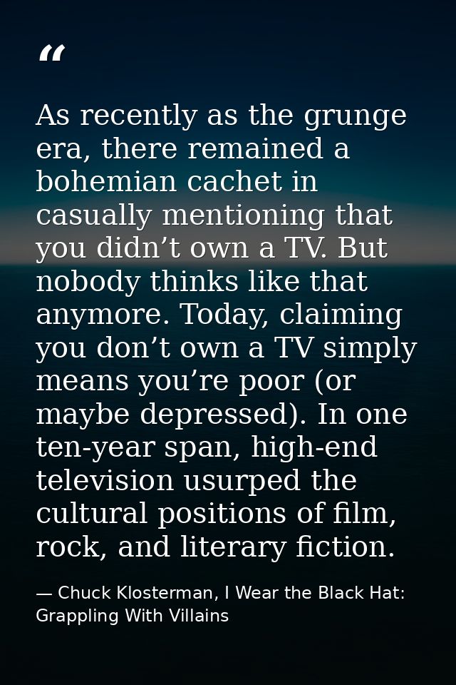 As recently as the grunge era, there remained a bohemian cachet in casually mentioning that you didn’t own a TV. But nob — Chuck Klosterman, I Wear the Black Hat: Grappling With Villains