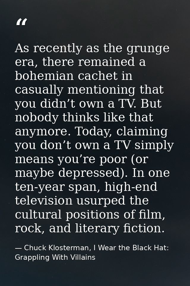 As recently as the grunge era, there remained a bohemian cachet in casually mentioning that you didn’t own a TV. But nob — Chuck Klosterman, I Wear the Black Hat: Grappling With Villains