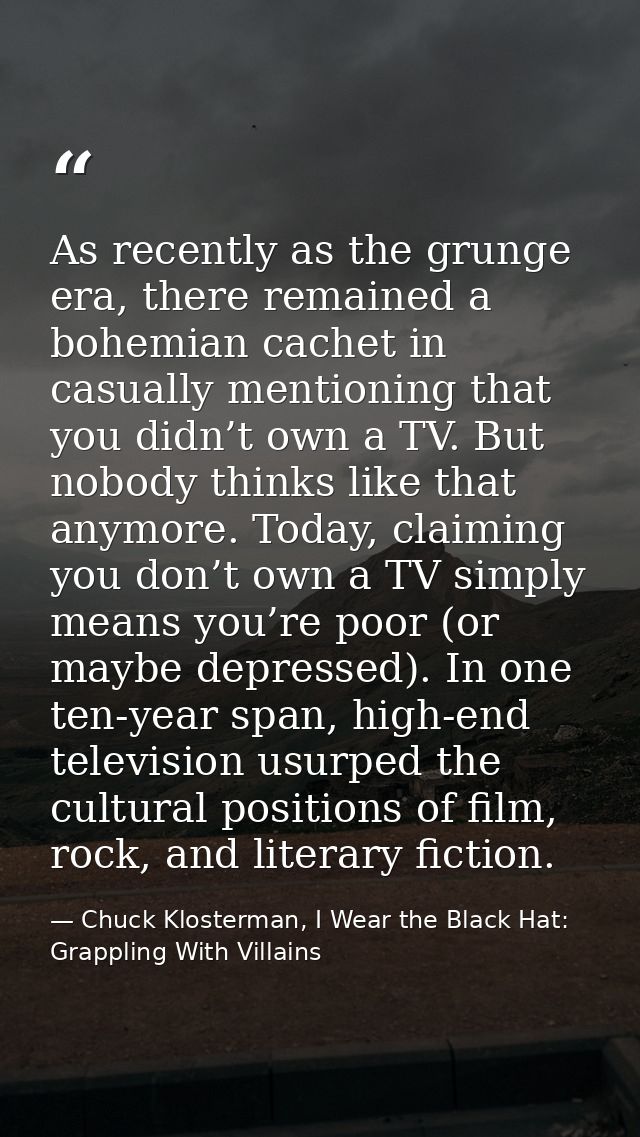 As recently as the grunge era, there remained a bohemian cachet in casually mentioning that you didn’t own a TV. But nob — Chuck Klosterman, I Wear the Black Hat: Grappling With Villains