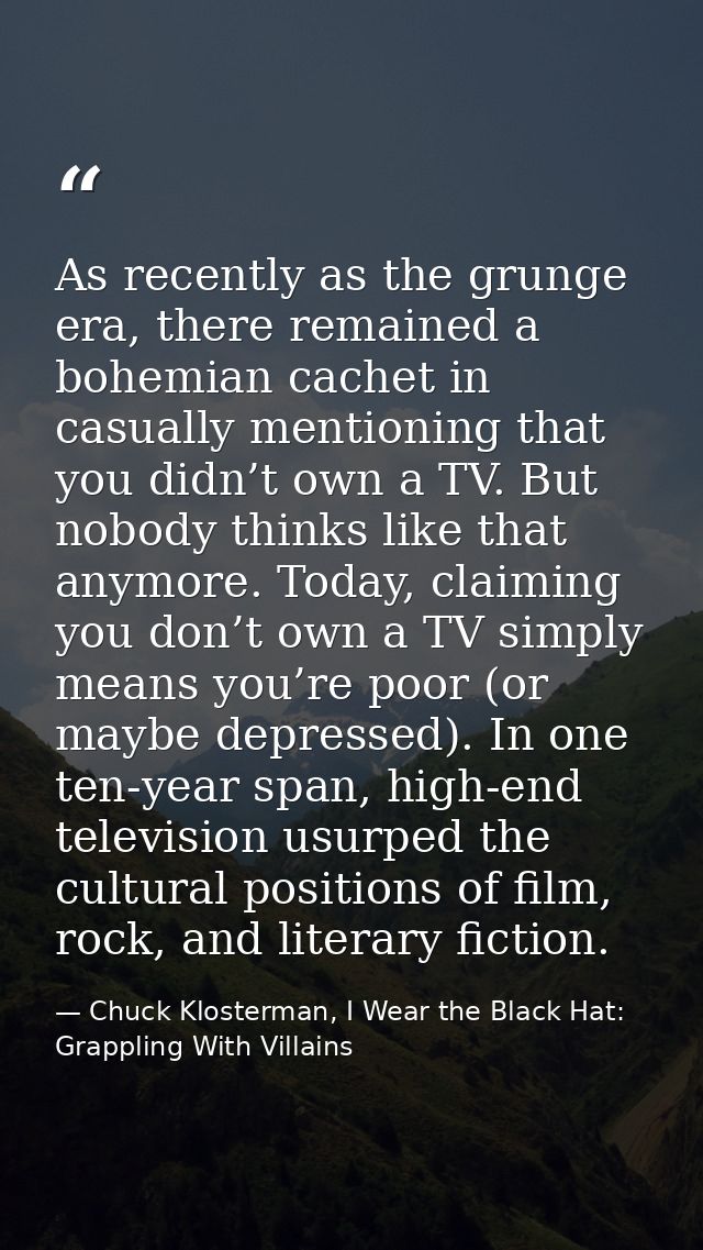 As recently as the grunge era, there remained a bohemian cachet in casually mentioning that you didn’t own a TV. But nob — Chuck Klosterman, I Wear the Black Hat: Grappling With Villains