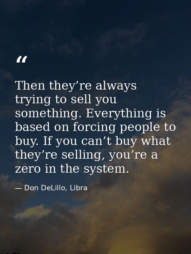 Then they’re always trying to sell you something. Everything is based on forcing people to buy. If you can’t buy what th — Don DeLillo, Libra
