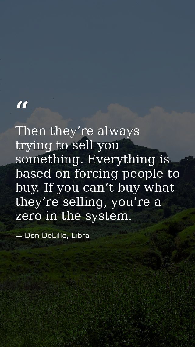 Then they’re always trying to sell you something. Everything is based on forcing people to buy. If you can’t buy what th — Don DeLillo, Libra