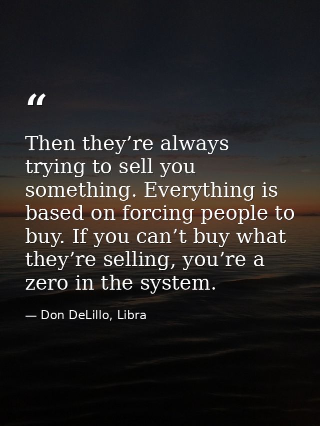 Then they’re always trying to sell you something. Everything is based on forcing people to buy. If you can’t buy what th — Don DeLillo, Libra