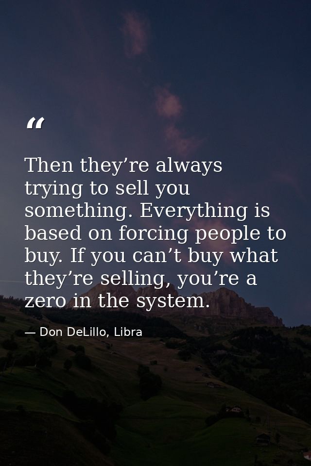 Then they’re always trying to sell you something. Everything is based on forcing people to buy. If you can’t buy what th — Don DeLillo, Libra