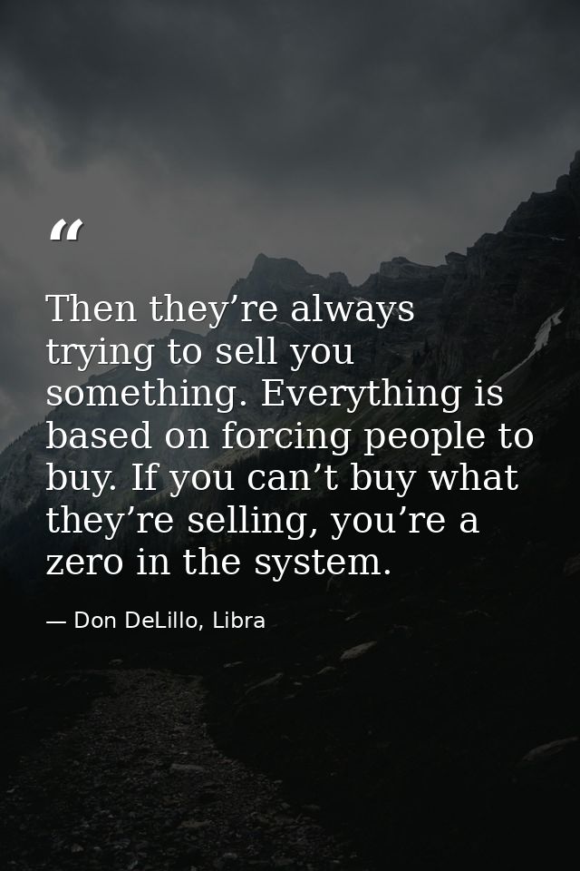Then they’re always trying to sell you something. Everything is based on forcing people to buy. If you can’t buy what th — Don DeLillo, Libra
