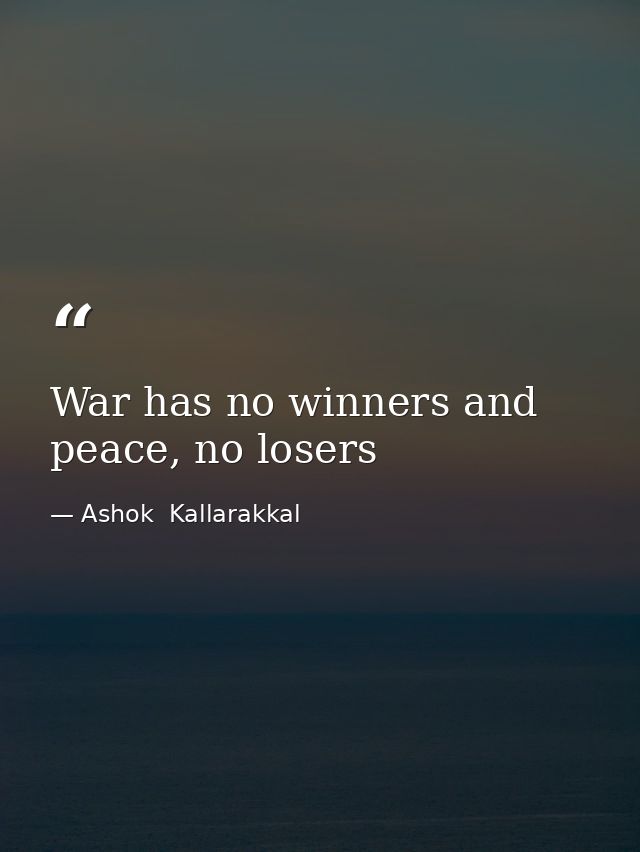 War has no winners and peace, no losers — Ashok  Kallarakkal