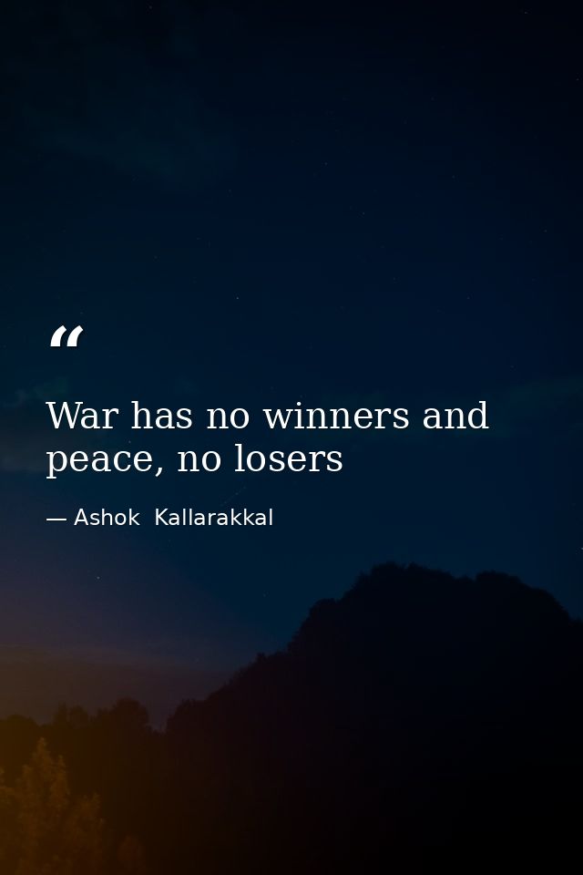 War has no winners and peace, no losers — Ashok  Kallarakkal