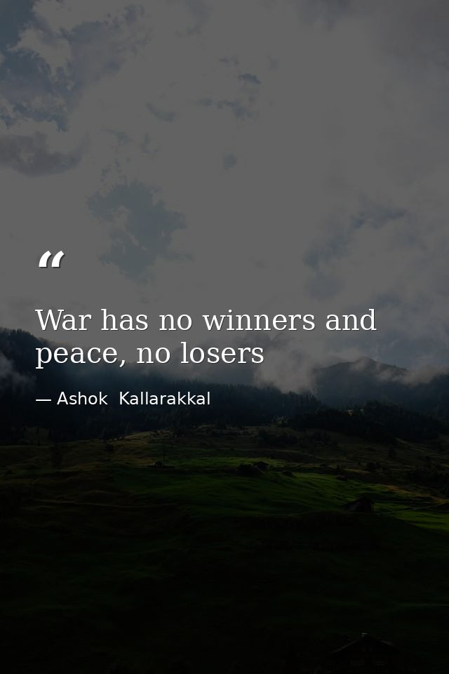 War has no winners and peace, no losers — Ashok  Kallarakkal