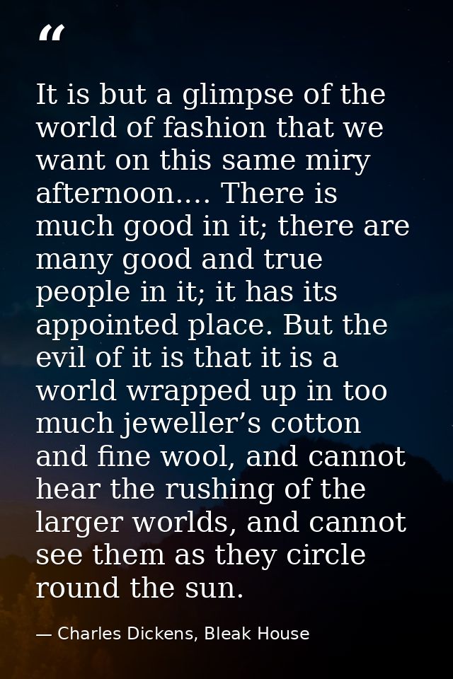 It is but a glimpse of the world of fashion that we want on this same miry afternoon.… There is much good in it; there a — Charles Dickens, Bleak House