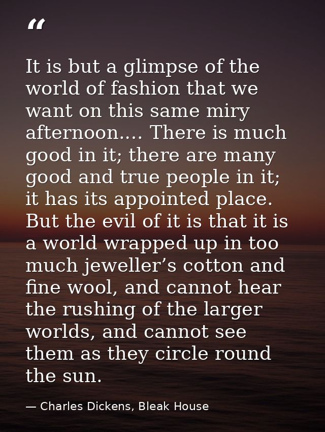 It is but a glimpse of the world of fashion that we want on this same miry afternoon.… There is much good in it; there a — Charles Dickens, Bleak House
