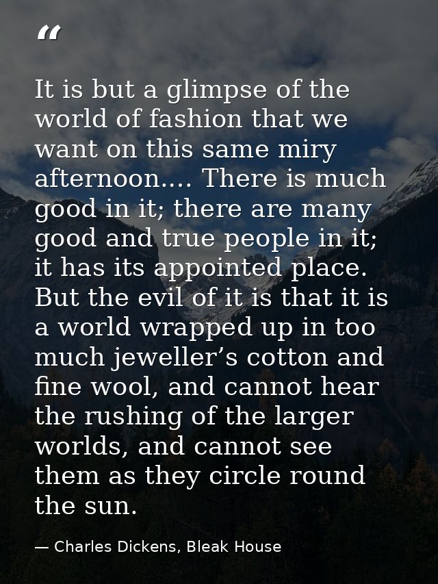It is but a glimpse of the world of fashion that we want on this same miry afternoon.… There is much good in it; there a — Charles Dickens, Bleak House