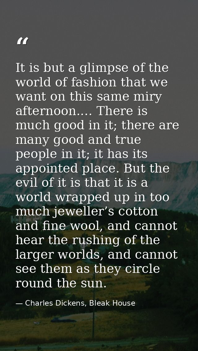 It is but a glimpse of the world of fashion that we want on this same miry afternoon.… There is much good in it; there a — Charles Dickens, Bleak House