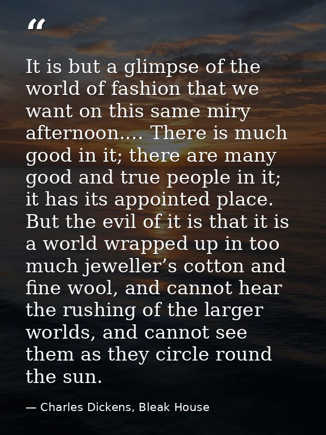 It is but a glimpse of the world of fashion that we want on this same miry afternoon.… There is much good in it; there a — Charles Dickens, Bleak House