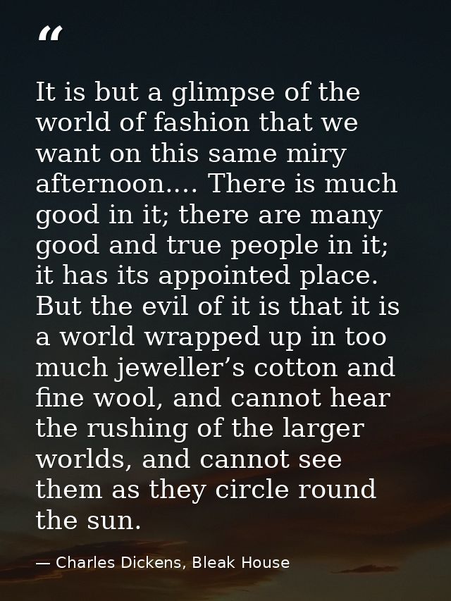 It is but a glimpse of the world of fashion that we want on this same miry afternoon.… There is much good in it; there a — Charles Dickens, Bleak House