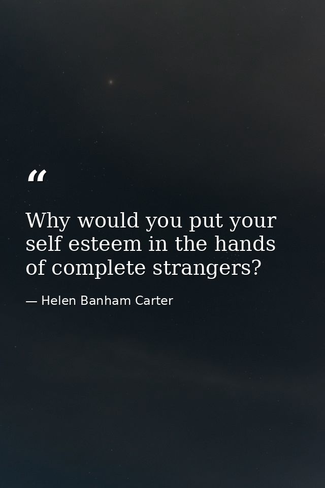 Why would you put your self esteem in the hands of complete strangers? — Helen Banham Carter