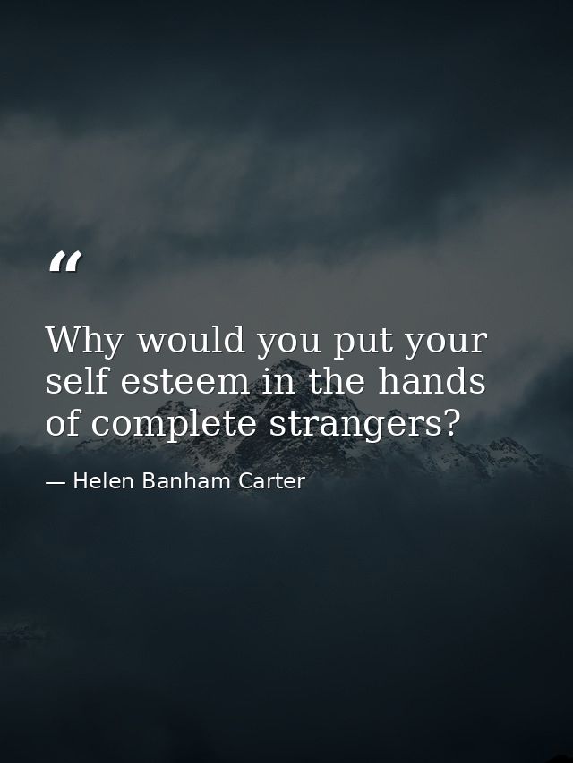 Why would you put your self esteem in the hands of complete strangers? — Helen Banham Carter